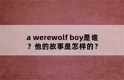 a werewolf boy是谁？他的故事是怎样的？